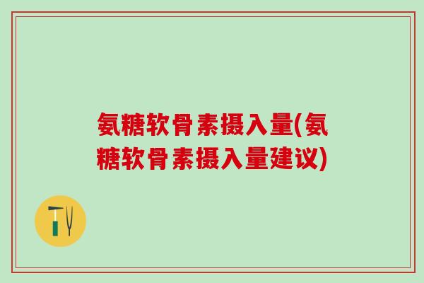 氨糖软骨素摄入量(氨糖软骨素摄入量建议)