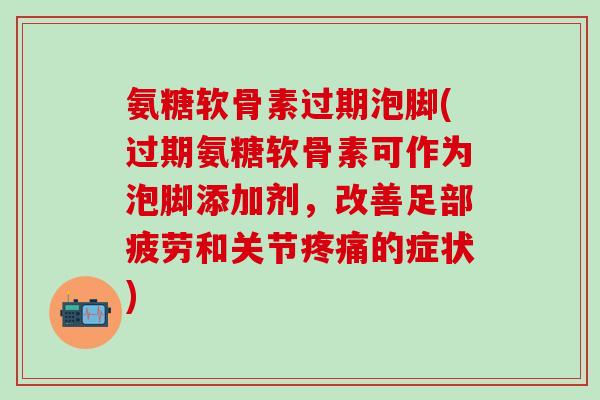 氨糖软骨素过期泡脚(过期氨糖软骨素可作为泡脚添加剂，改善足部疲劳和关节疼痛的症状)