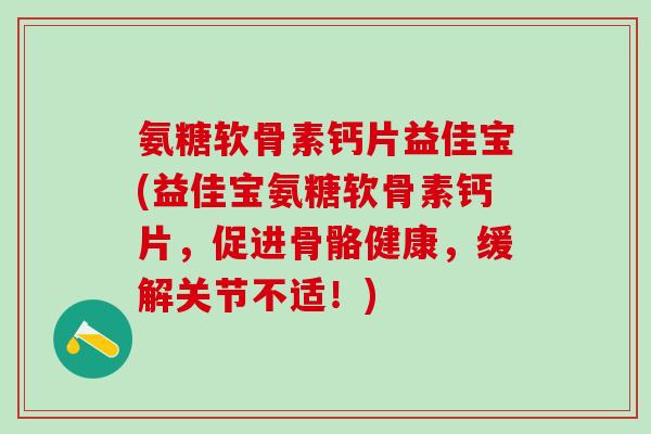 氨糖软骨素钙片益佳宝(益佳宝氨糖软骨素钙片,促进骨骼健康,缓解关节不适!) 氨糖软骨素钙片益佳宝(益佳宝氨糖软骨素钙片,促进骨骼健康,缓解关节不适!)