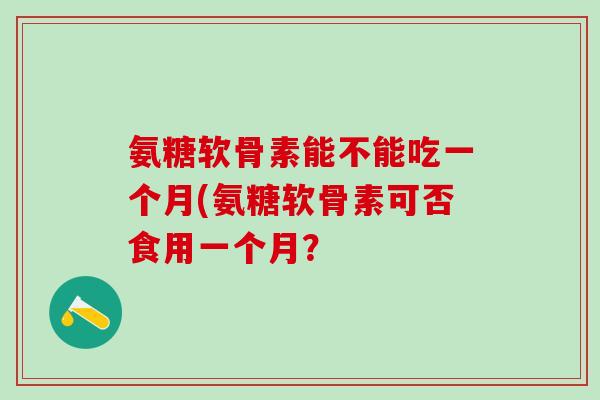 氨糖软骨素能不能吃一个月(氨糖软骨素可否食用一个月？