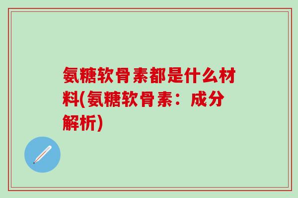 氨糖软骨素都是什么材料(氨糖软骨素：成分解析)