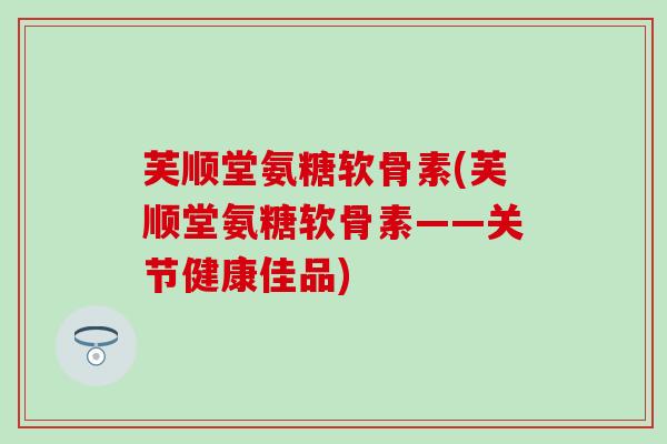 芙顺堂氨糖软骨素(芙顺堂氨糖软骨素——关节健康佳品)