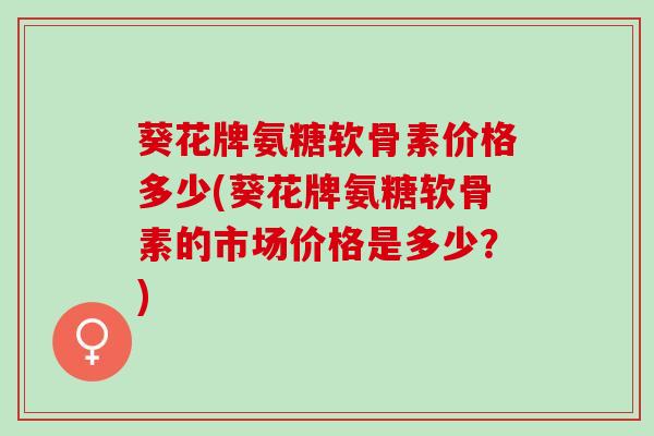 葵花牌氨糖软骨素价格多少(葵花牌氨糖软骨素的市场价格是多少？)