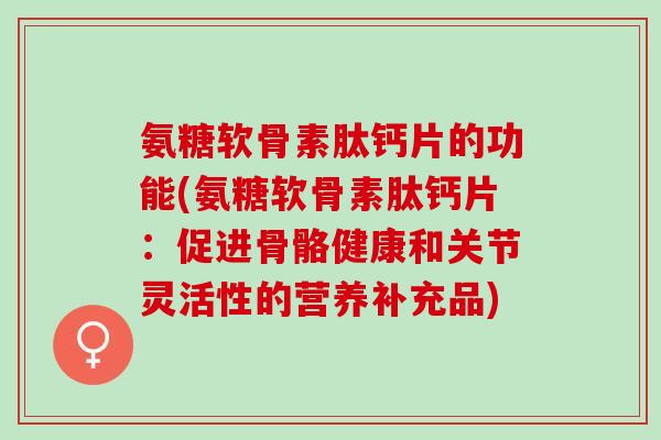 氨糖软骨素肽钙片的功能(氨糖软骨素肽钙片：促进骨骼健康和关节灵活性的营养补充品)