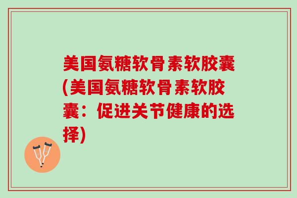 美国氨糖软骨素软胶囊(美国氨糖软骨素软胶囊：促进关节健康的选择)