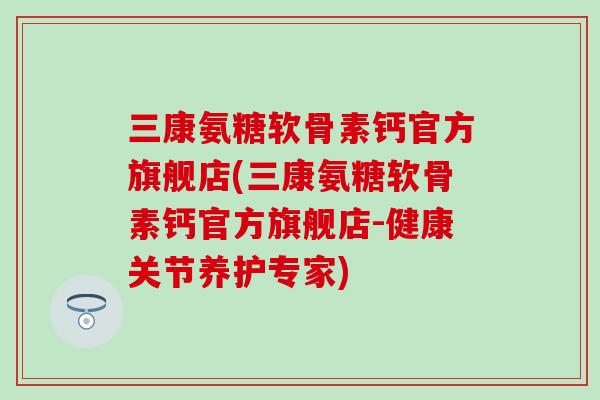 三康氨糖软骨素钙官方旗舰店(三康氨糖软骨素钙官方旗舰店-健康关节养护专家)