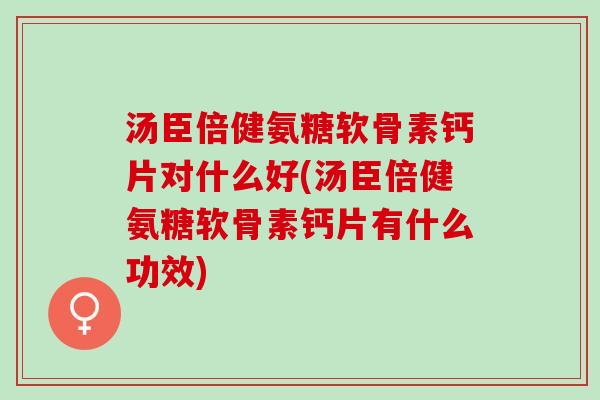 汤臣倍健氨糖软骨素钙片对什么好(汤臣倍健氨糖软骨素钙片有什么功效)