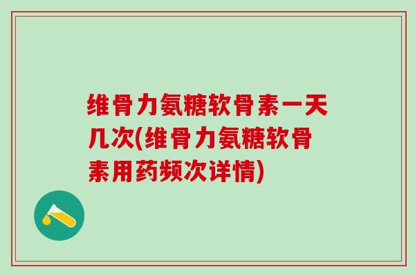 维骨力氨糖软骨素一天几次(维骨力氨糖软骨素用药频次详情)
