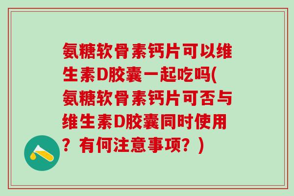 氨糖软骨素钙片可以维生素D胶囊一起吃吗(氨糖软骨素钙片可否与维生素D胶囊同时使用？有何注意事项？)