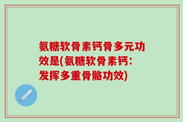 氨糖软骨素钙骨多元功效是(氨糖软骨素钙：发挥多重骨骼功效)