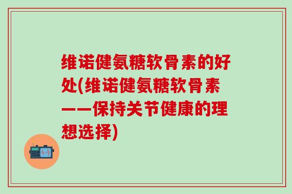 维诺健氨糖软骨素的好处(维诺健氨糖软骨素——保持关节健康的理想选择)