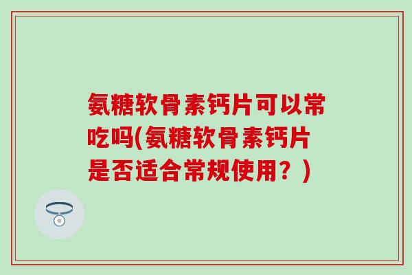 氨糖软骨素钙片可以常吃吗(氨糖软骨素钙片是否适合常规使用？)
