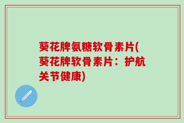 葵花牌氨糖软骨素片(葵花牌软骨素片：护航关节健康)