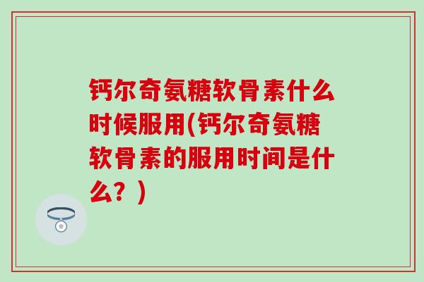 钙尔奇氨糖软骨素什么时候服用(钙尔奇氨糖软骨素的服用时间是什么？)