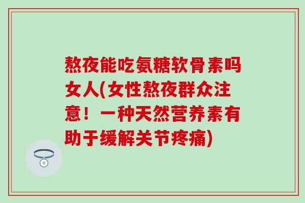 熬夜能吃氨糖软骨素吗女人(女性熬夜群众注意！一种天然营养素有助于缓解关节疼痛)