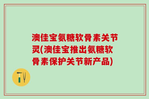 澳佳宝氨糖软骨素关节灵(澳佳宝推出氨糖软骨素保护关节新产品)