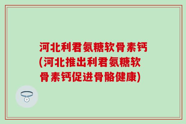 河北利君氨糖软骨素钙(河北推出利君氨糖软骨素钙促进骨骼健康)