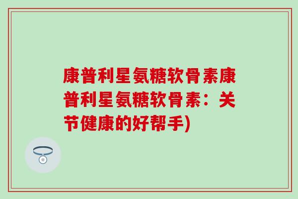 康普利星氨糖软骨素康普利星氨糖软骨素:关节健康的好帮手) 康普利星氨糖软骨素康普利星氨糖软骨素:关节健康的好帮手)