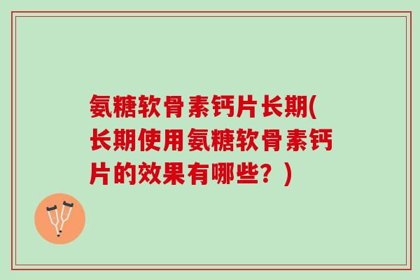 氨糖软骨素钙片长期(长期使用氨糖软骨素钙片的效果有哪些？)