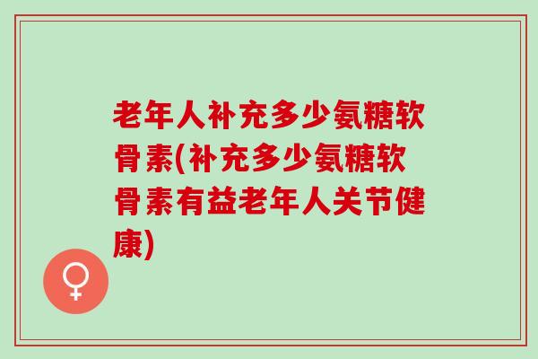 老年人补充多少氨糖软骨素(补充多少氨糖软骨素有益老年人关节健康)