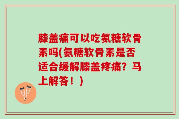 膝盖痛可以吃氨糖软骨素吗(氨糖软骨素是否适合缓解膝盖疼痛？马上解答！)