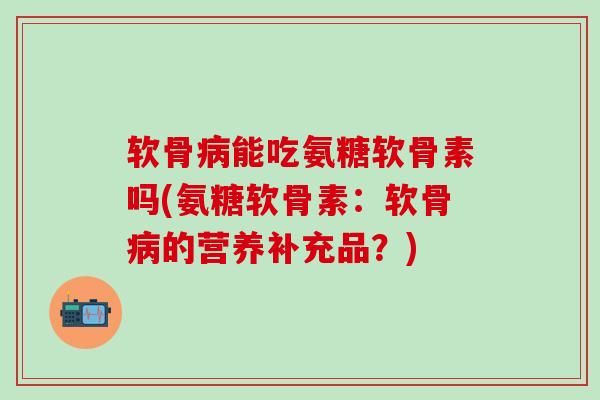 软骨病能吃氨糖软骨素吗(氨糖软骨素：软骨病的营养补充品？)