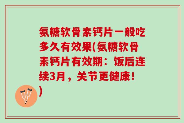 氨糖软骨素钙片一般吃多久有效果(氨糖软骨素钙片有效期：饭后连续3月，关节更健康！)