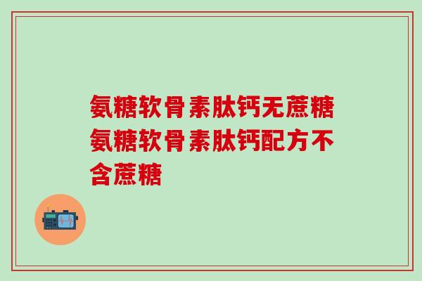 氨糖软骨素肽钙无蔗糖氨糖软骨素肽钙配方不含蔗糖
