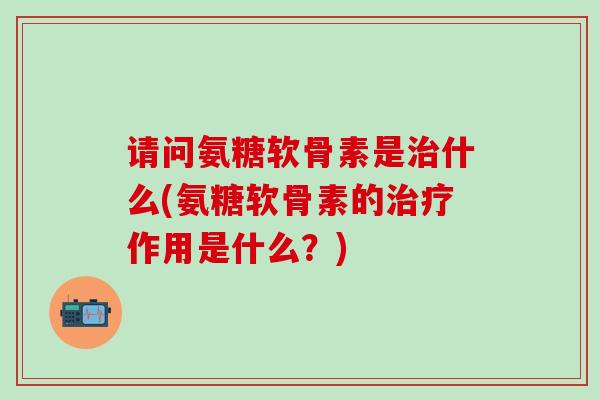 请问氨糖软骨素是治什么(氨糖软骨素的治疗作用是什么？)