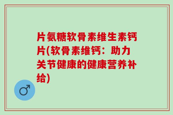 片氨糖软骨素维生素钙片(软骨素维钙：助力关节健康的健康营养补给)