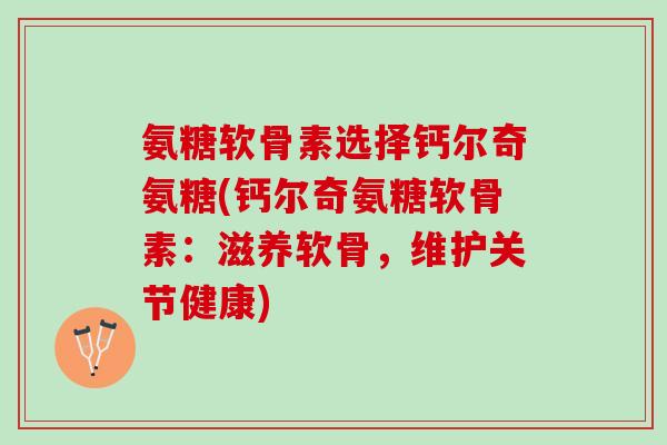 氨糖软骨素选择钙尔奇氨糖(钙尔奇氨糖软骨素：滋养软骨，维护关节健康)