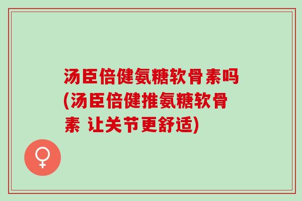 汤臣倍健氨糖软骨素吗(汤臣倍健推氨糖软骨素 让关节更舒适)