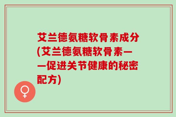 艾兰德氨糖软骨素成分(艾兰德氨糖软骨素——促进关节健康的秘密配方)