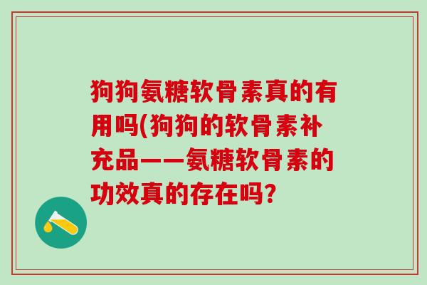 狗狗氨糖软骨素真的有用吗(狗狗的软骨素补充品——氨糖软骨素的功效真的存在吗？