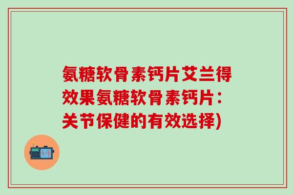 氨糖软骨素钙片艾兰得效果氨糖软骨素钙片：关节保健的有效选择)