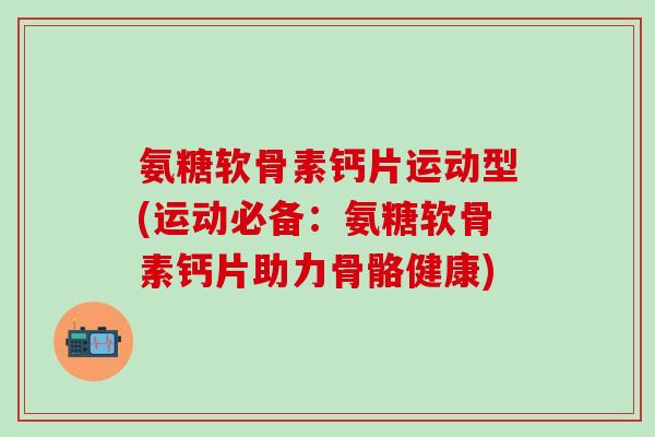 氨糖软骨素钙片运动型(运动必备：氨糖软骨素钙片助力骨骼健康)