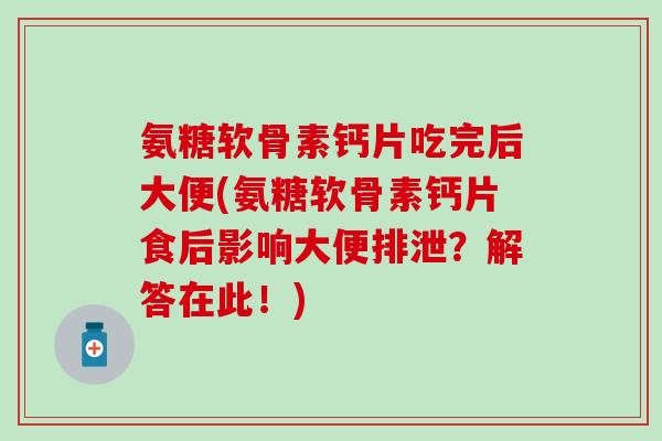 氨糖软骨素钙片吃完后大便(氨糖软骨素钙片食后影响大便排泄？解答在此！)