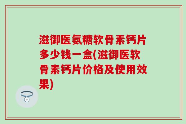 滋御医氨糖软骨素钙片多少钱一盒(滋御医软骨素钙片价格及使用效果)
