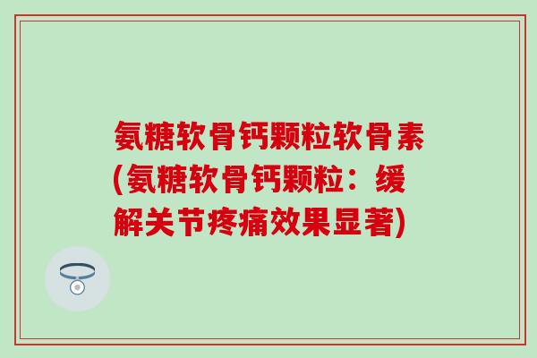 氨糖软骨钙颗粒软骨素(氨糖软骨钙颗粒：缓解关节疼痛效果显著)