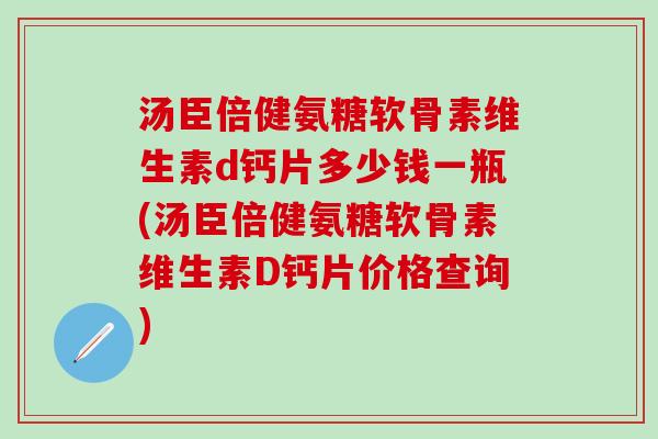 汤臣倍健氨糖软骨素维生素d钙片多少钱一瓶(汤臣倍健氨糖软骨素维生素D钙片价格查询)