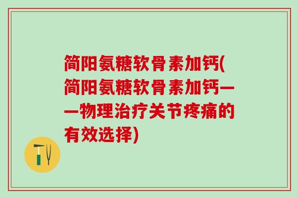简阳氨糖软骨素加钙(简阳氨糖软骨素加钙——物理治疗关节疼痛的有效选择)