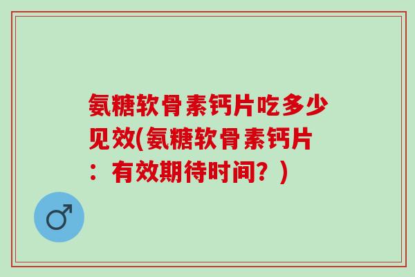 氨糖软骨素钙片吃多少见效(氨糖软骨素钙片：有效期待时间？)