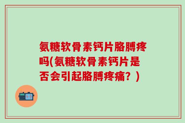 氨糖软骨素钙片胳膊疼吗(氨糖软骨素钙片是否会引起胳膊疼痛？)