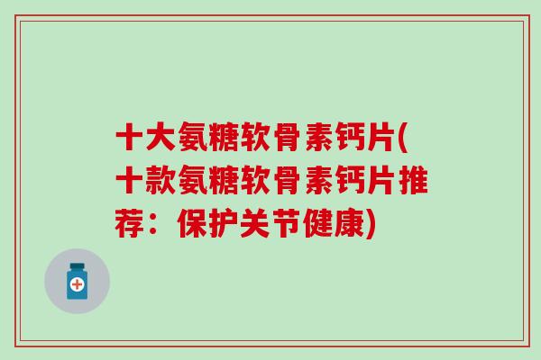 十大氨糖软骨素钙片(十款氨糖软骨素钙片推荐：保护关节健康)