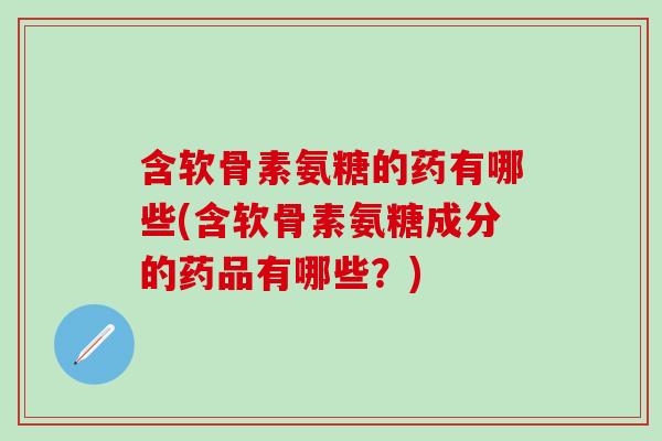 含软骨素氨糖的药有哪些(含软骨素氨糖成分的药品有哪些？)