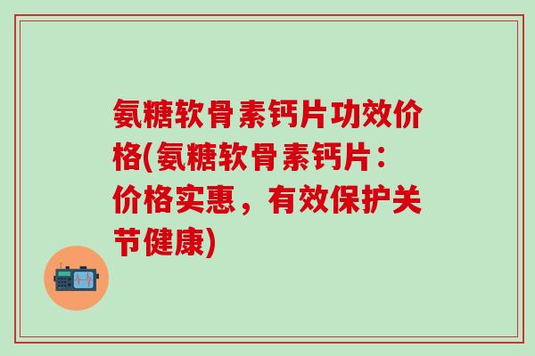 氨糖软骨素钙片功效价格(氨糖软骨素钙片:价格实惠,有效保护关节健康) 氨糖软骨素钙片功效价格(氨糖软骨素钙片:价格实惠,有效保护关节健康)