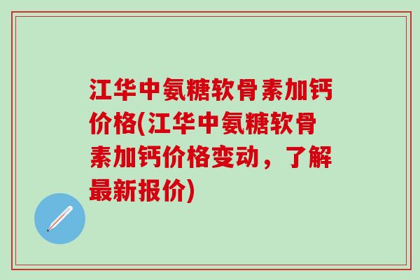 江华中氨糖软骨素加钙价格(江华中氨糖软骨素加钙价格变动,了解新报价) 江华中氨糖软骨素加钙价格(江华中氨糖软骨素加钙价格变动,了解新报价)