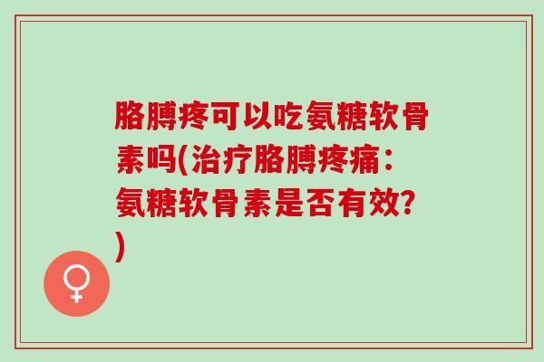 胳膊疼可以吃氨糖软骨素吗(治疗胳膊疼痛：氨糖软骨素是否有效？)