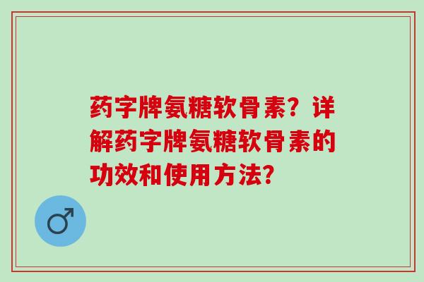 药字牌氨糖软骨素？详解药字牌氨糖软骨素的功效和使用方法？