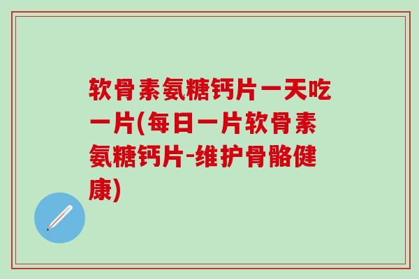 软骨素氨糖钙片一天吃一片(每日一片软骨素氨糖钙片-维护骨骼健康)